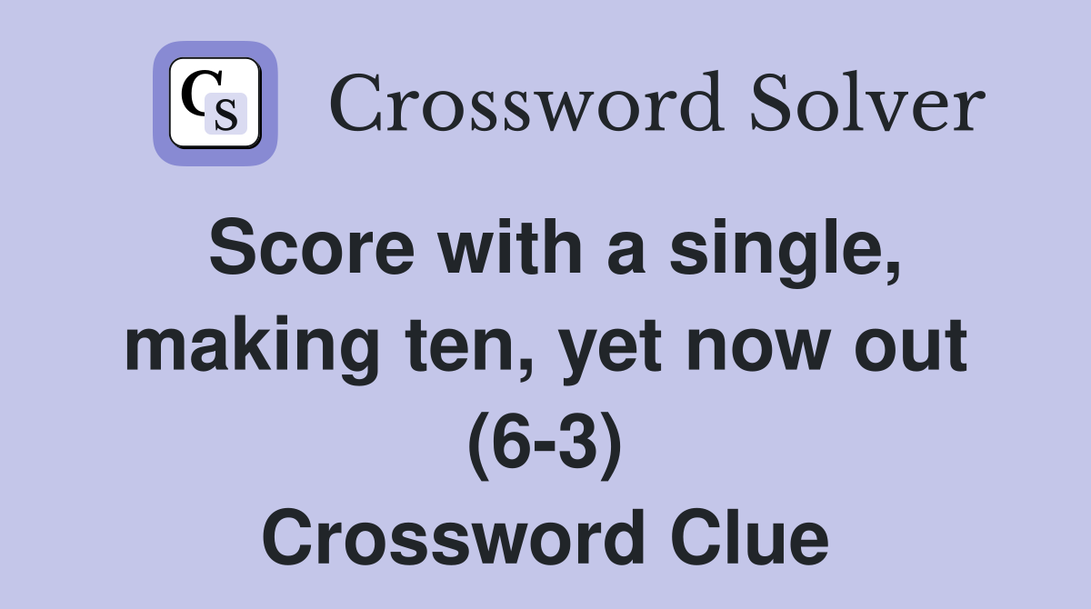Score with a single, making ten, yet now out (6-3) Crossword Clue