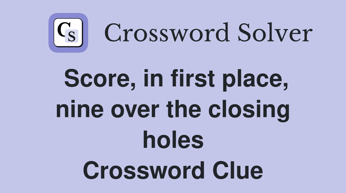 Score, in first place, nine over the closing holes Crossword Clue