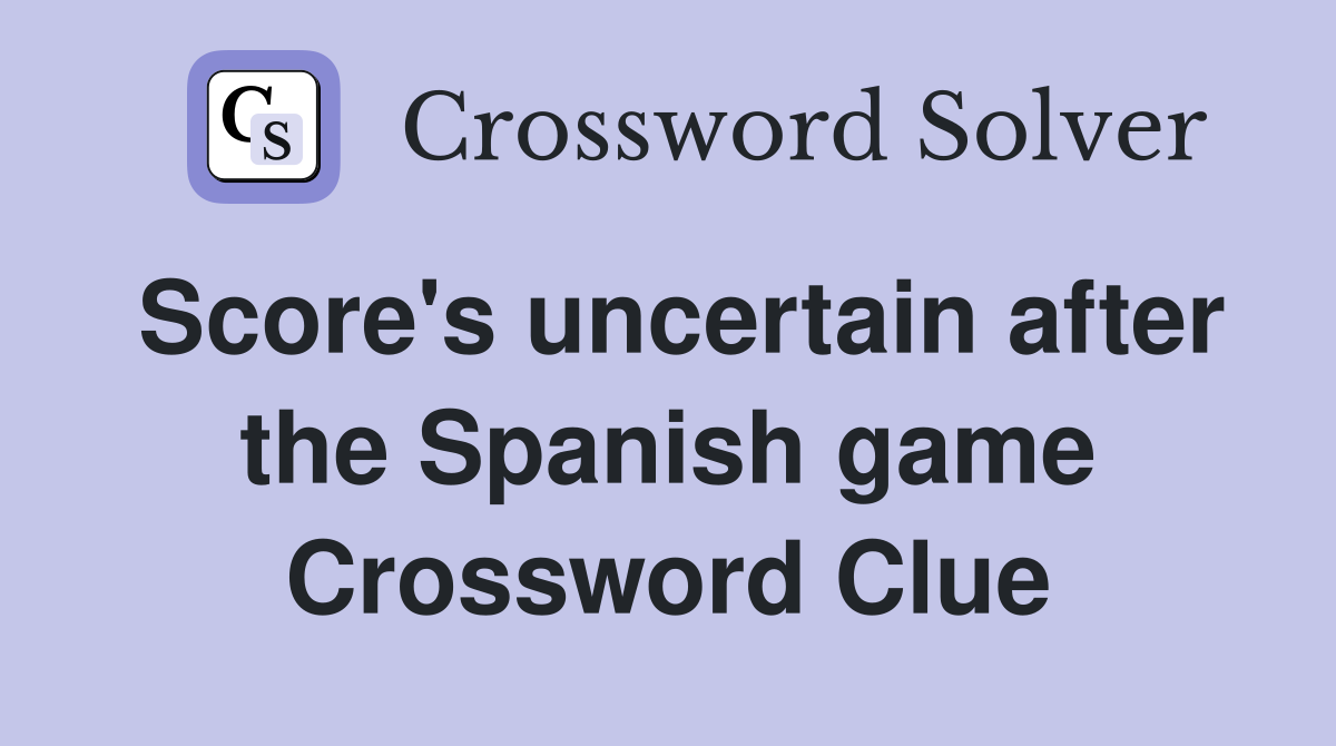 Score's uncertain after the Spanish game Crossword Clue