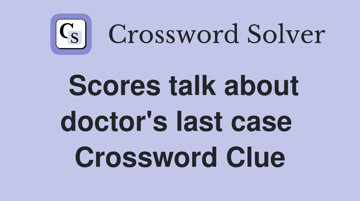Scores talk about doctor's last case  Crossword Clue