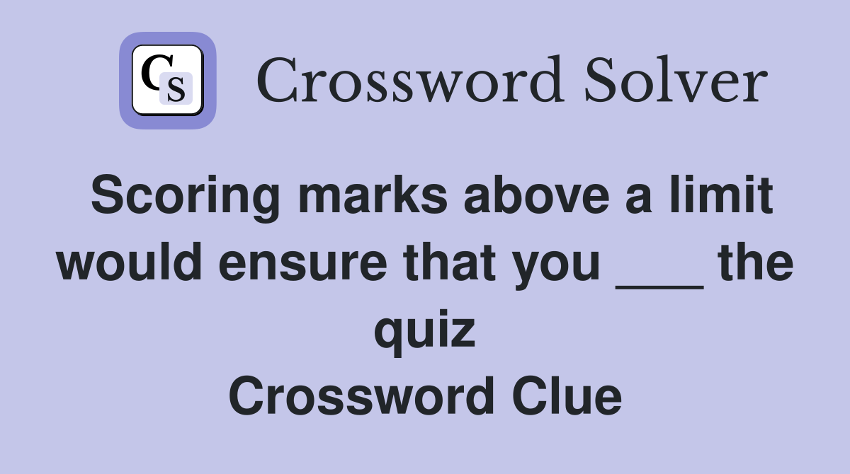Scoring marks above a limit would ensure that you ___ the quiz Crossword Clue