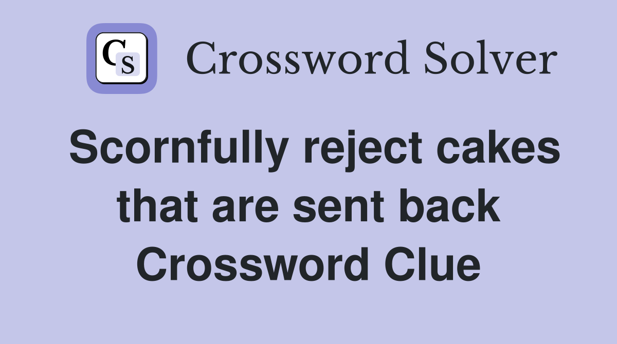 Scornfully reject cakes that are sent back Crossword Clue