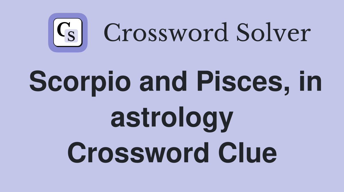 Scorpio and Pisces, in astrology Crossword Clue