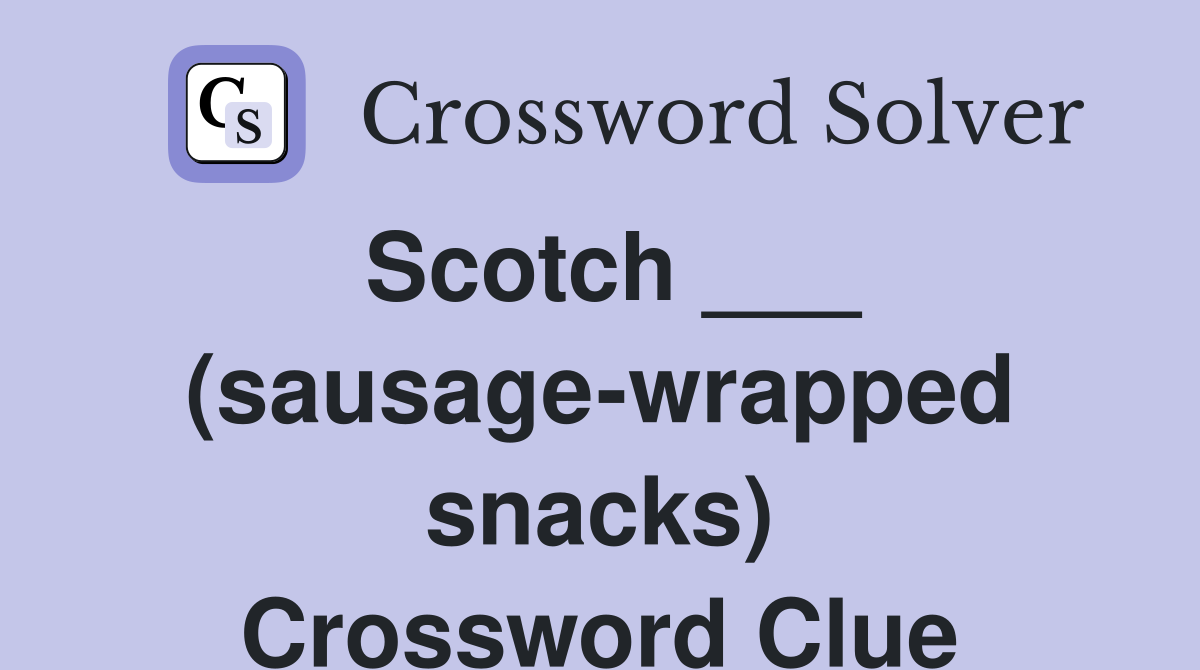 Scotch ___ (sausage-wrapped snacks) Crossword Clue