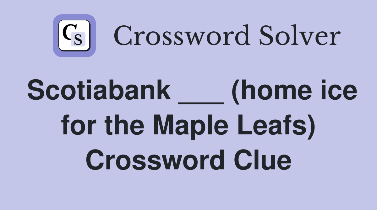 Scotiabank ___ (home ice for the Maple Leafs) Crossword Clue