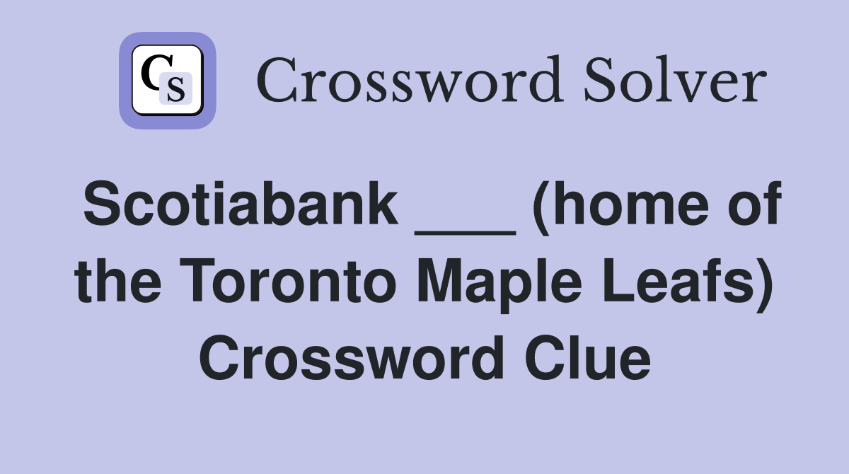 Scotiabank ___ (home of the Toronto Maple Leafs) Crossword Clue