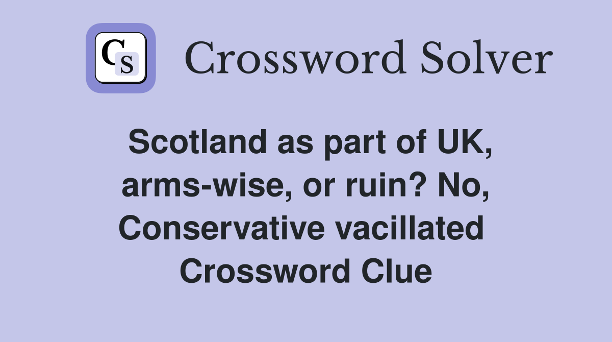 Scotland as part of UK, arms-wise, or ruin? No, Conservative vacillated  Crossword Clue