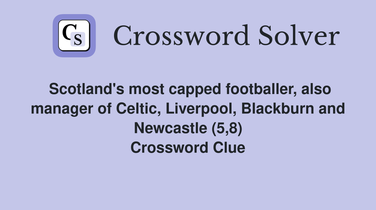 Scotland's most capped footballer, also manager of Celtic, Liverpool, Blackburn and Newcastle (5,8) Crossword Clue