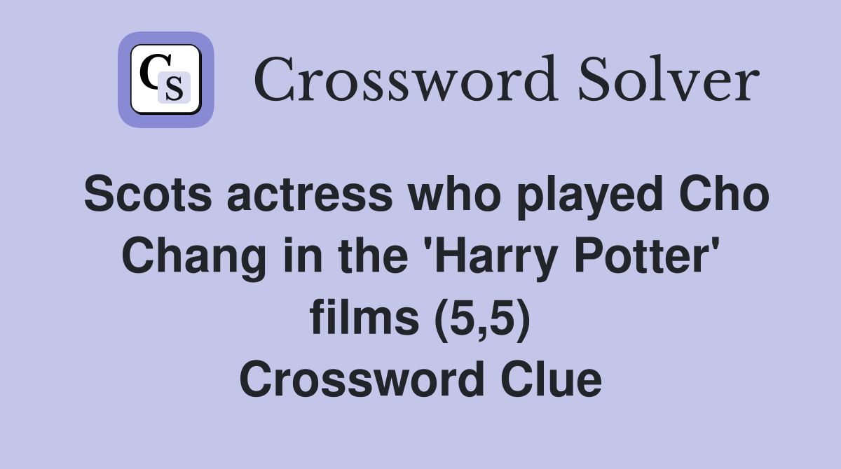 Scots actress who played Cho Chang in the 'Harry Potter' films (5,5) Crossword Clue