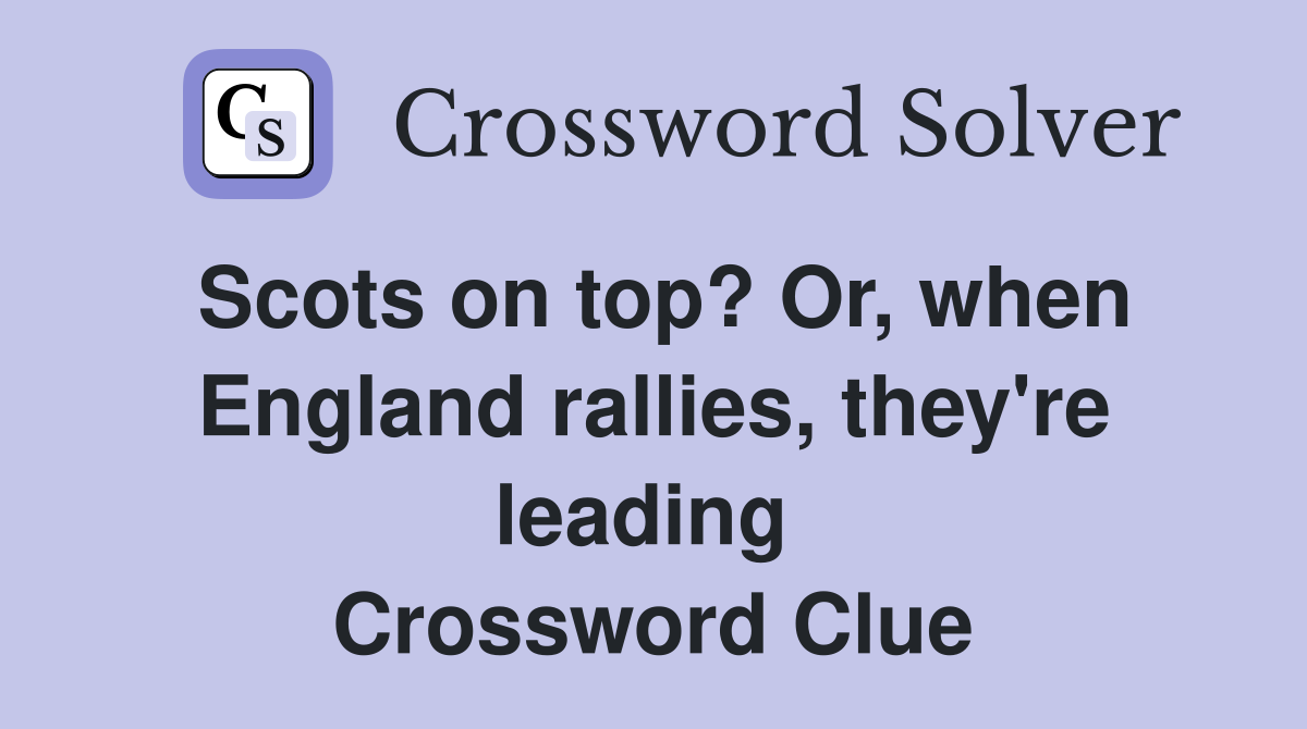 Scots on top? Or, when England rallies, they're leading  Crossword Clue