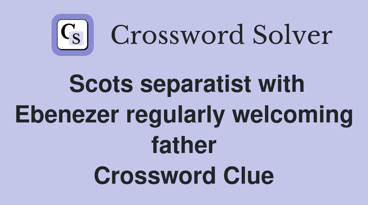 Scots separatist with Ebenezer regularly welcoming father Crossword Clue