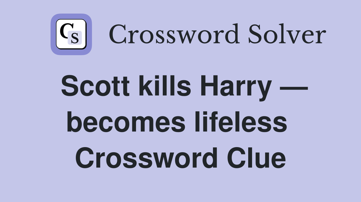 Scott kills Harry — becomes lifeless  Crossword Clue