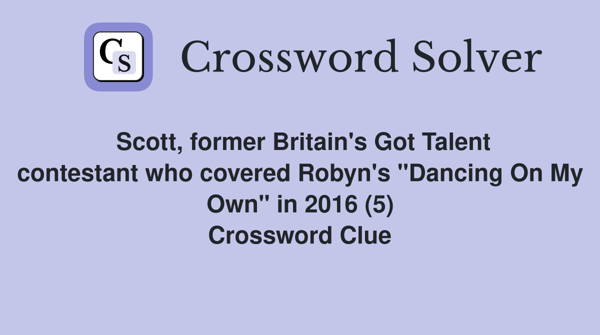 Scott, former Britain's Got Talent contestant who covered Robyn's "Dancing On My Own" in 2016 (5) Crossword Clue