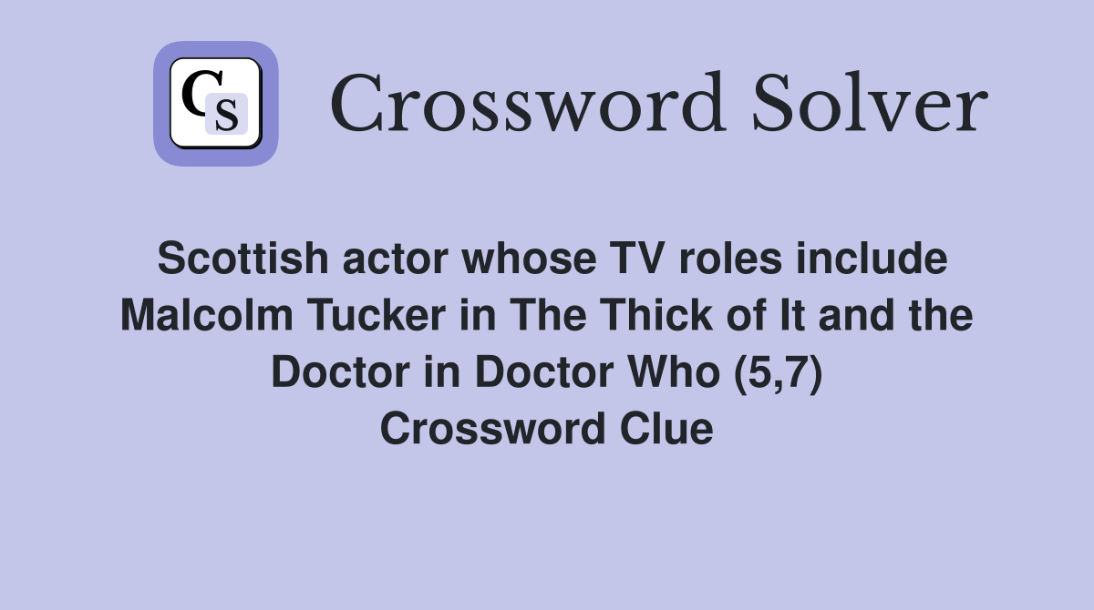 Scottish actor whose TV roles include Malcolm Tucker in The Thick of It and the Doctor in Doctor Who (5,7) Crossword Clue
