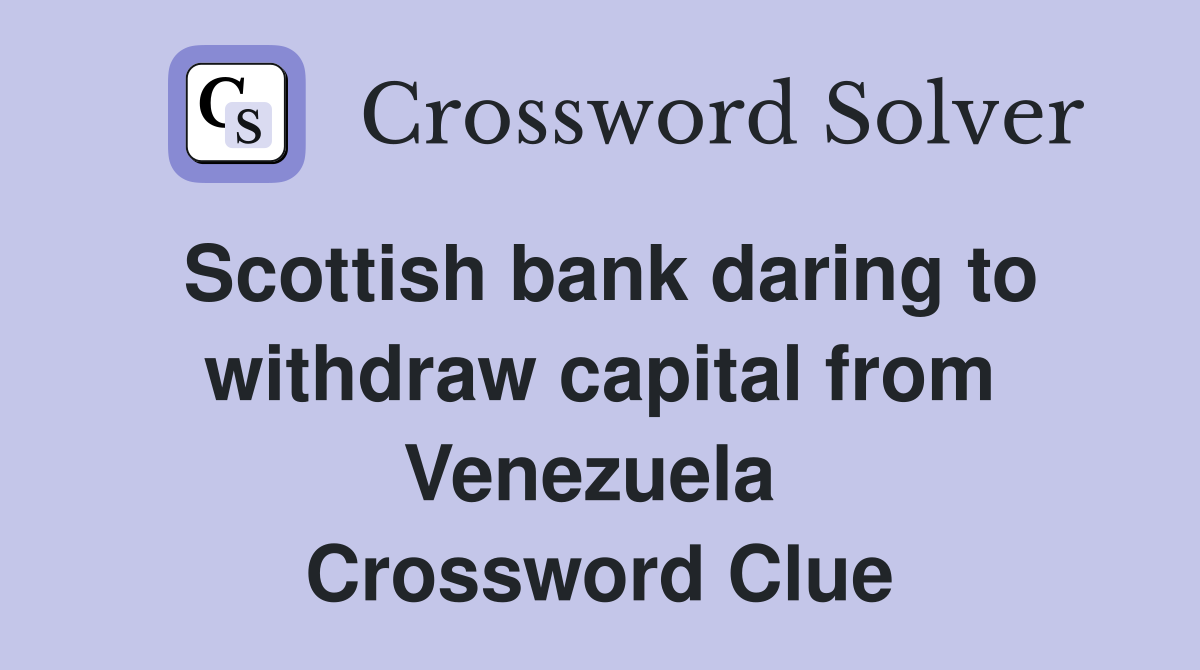 Scottish bank daring to withdraw capital from Venezuela  Crossword Clue