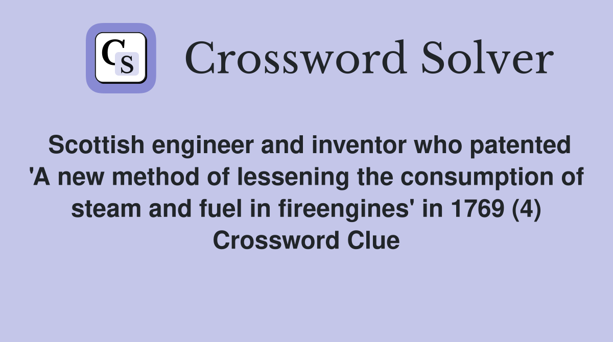 Scottish engineer and inventor who patented 'A new method of lessening the consumption of steam and fuel in fireengines' in 1769 (4) Crossword Clue