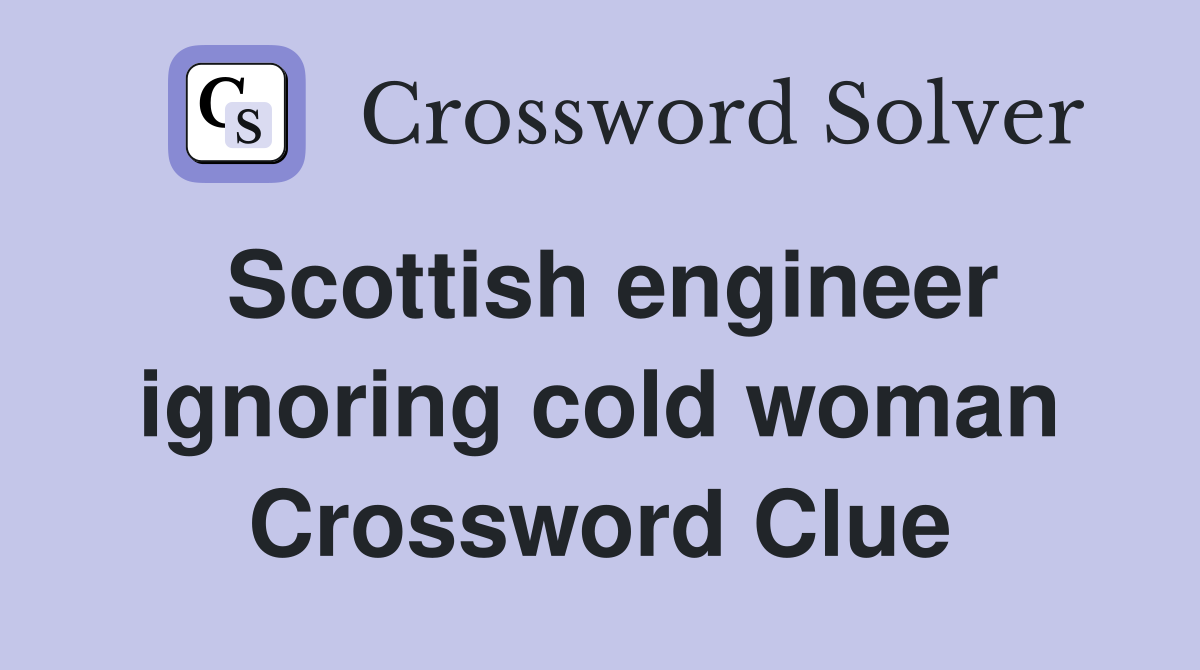 Scottish engineer ignoring cold woman Crossword Clue