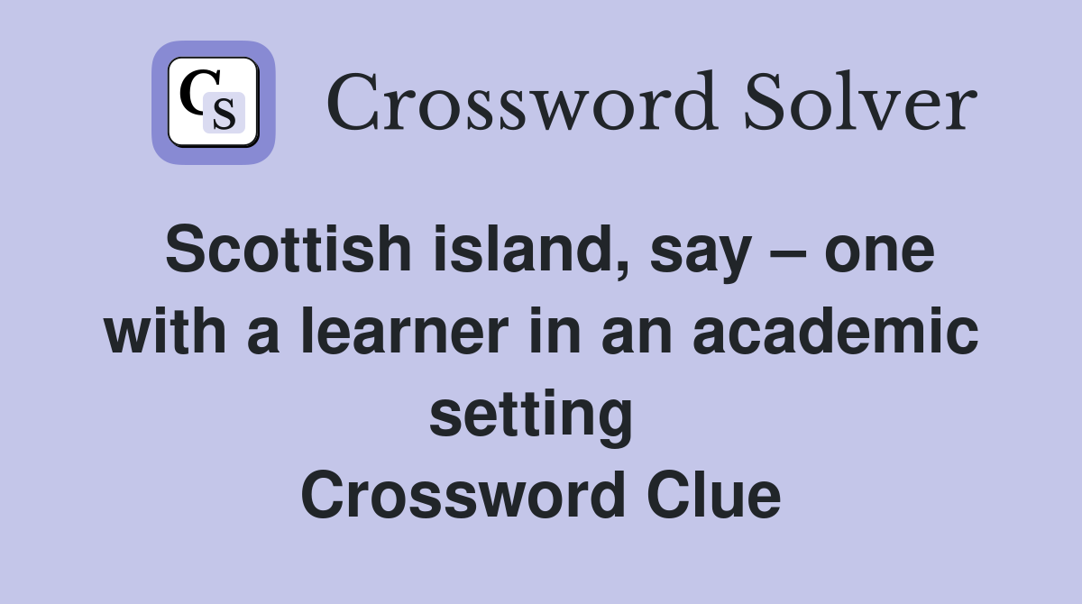 Scottish island, say – one with a learner in an academic setting  Crossword Clue
