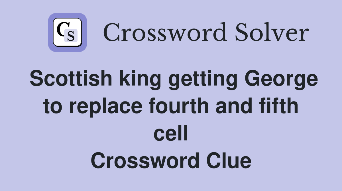 Scottish king getting George to replace fourth and fifth cell Crossword Clue