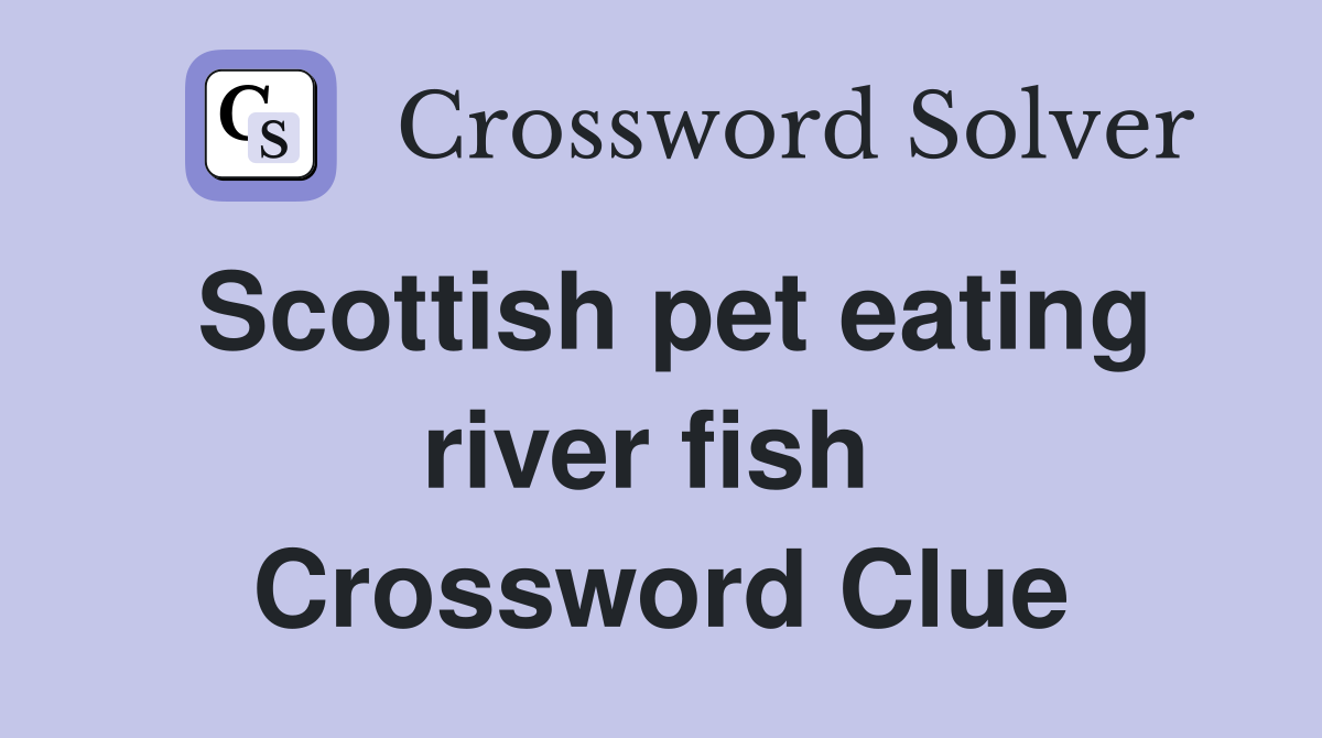 Scottish pet eating river fish  Crossword Clue