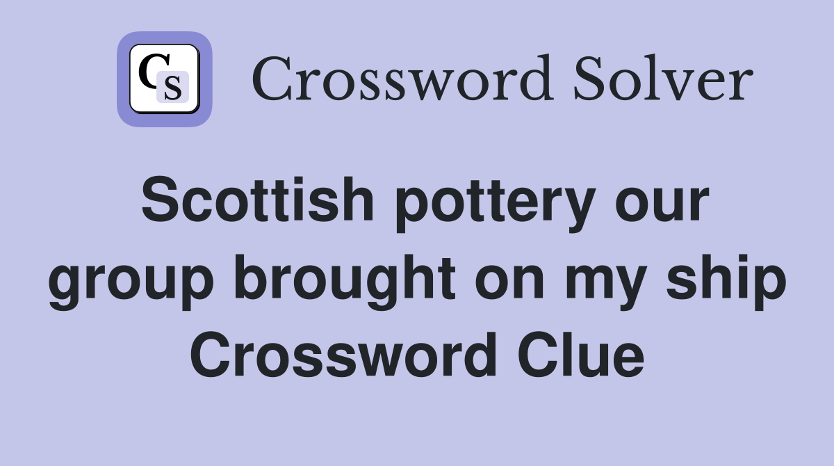 Scottish pottery our group brought on my ship Crossword Clue
