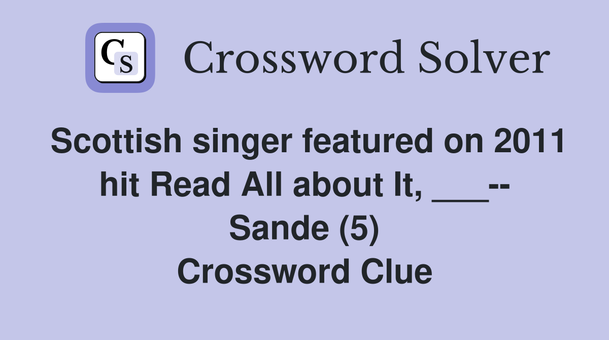 Scottish singer featured on 2011 hit Read All about It, ___-- Sande (5) Crossword Clue