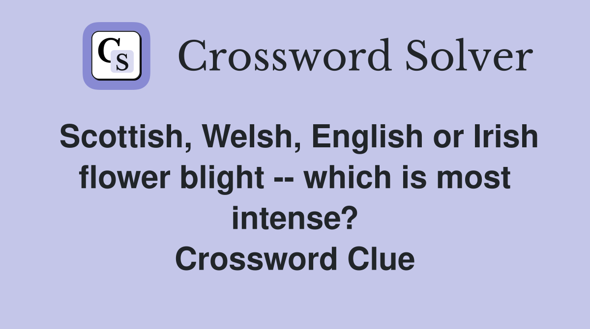 Scottish, Welsh, English or Irish flower blight -- which is most intense? Crossword Clue