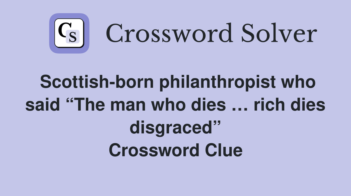 Scottish-born philanthropist who said “The man who dies … rich dies disgraced” Crossword Clue