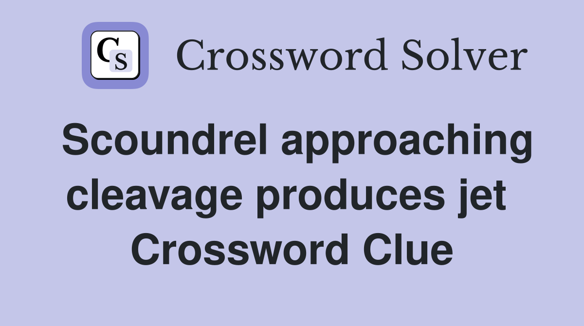 Scoundrel approaching cleavage produces jet  Crossword Clue