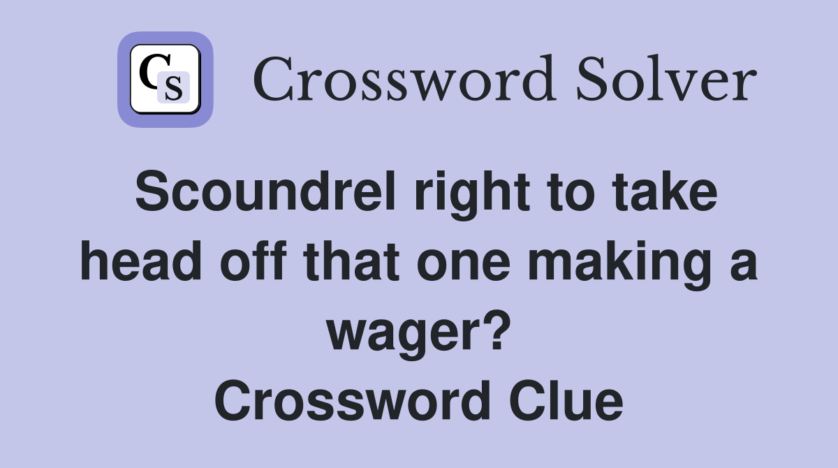 Scoundrel right to take head off that one making a wager? Crossword Clue