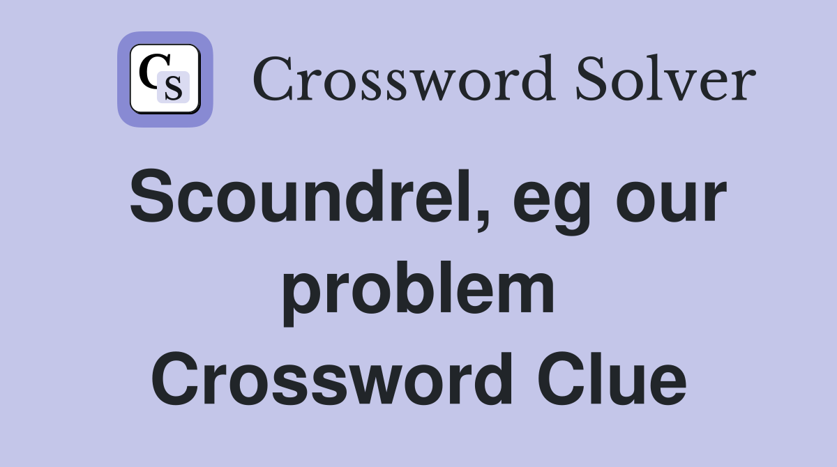 Scoundrel, eg our problem Crossword Clue