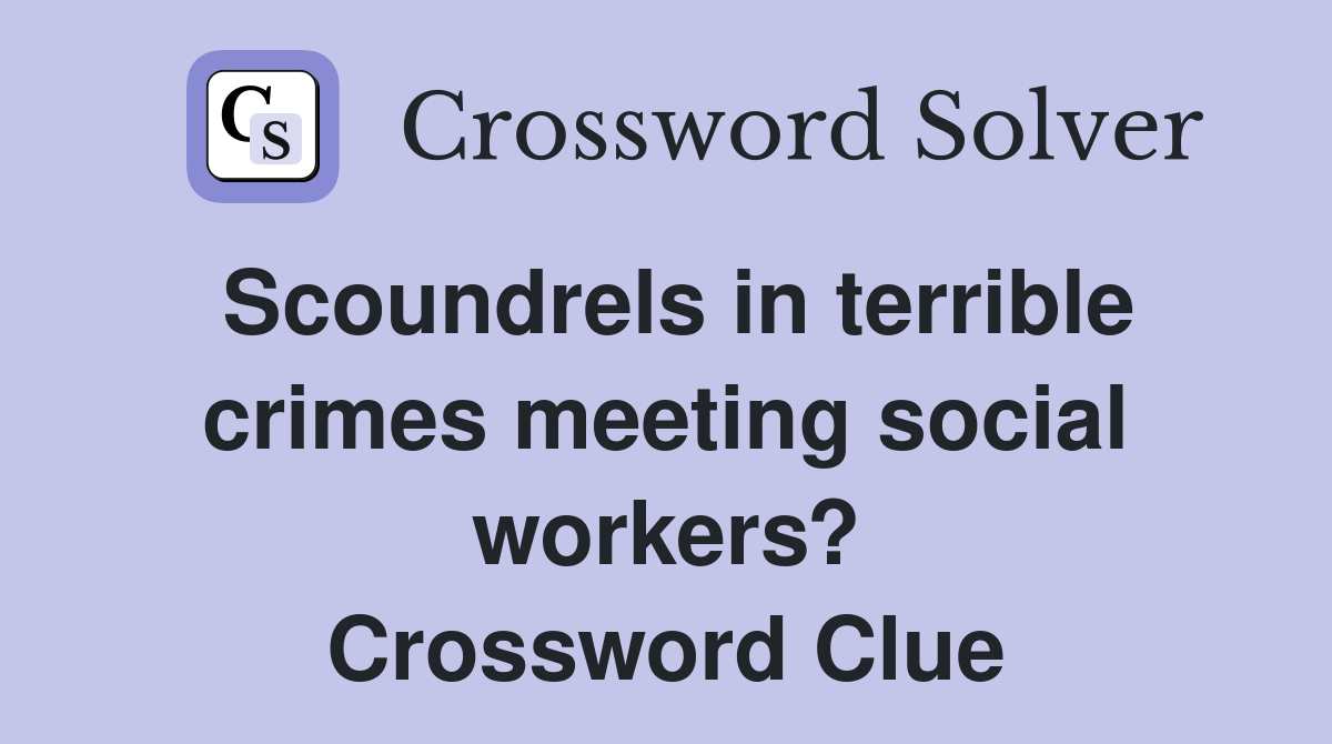 Scoundrels in terrible crimes meeting social workers? Crossword Clue