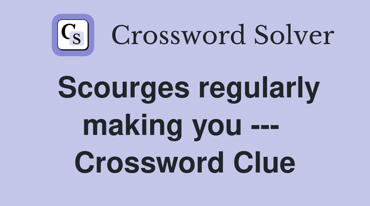 Scourges regularly making you ---  Crossword Clue