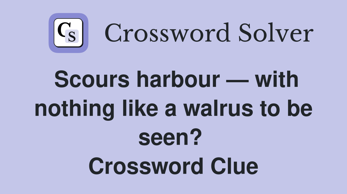 Scours harbour — with nothing like a walrus to be seen?  Crossword Clue