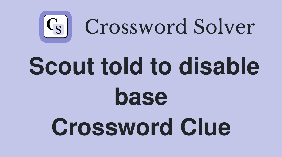 Scout told to disable base Crossword Clue