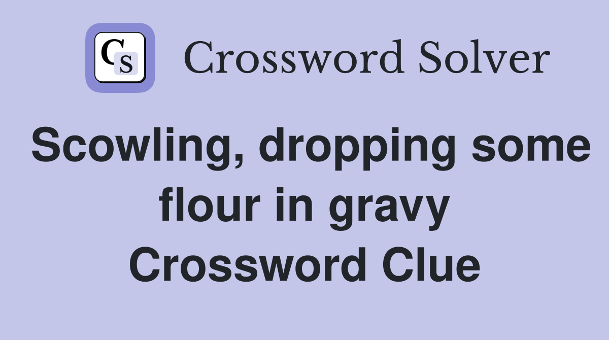 Scowling, dropping some flour in gravy Crossword Clue