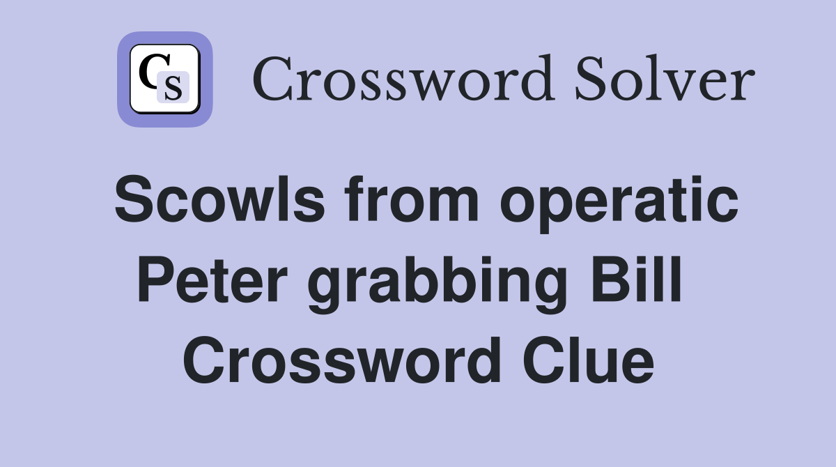 Scowls from operatic Peter grabbing Bill  Crossword Clue