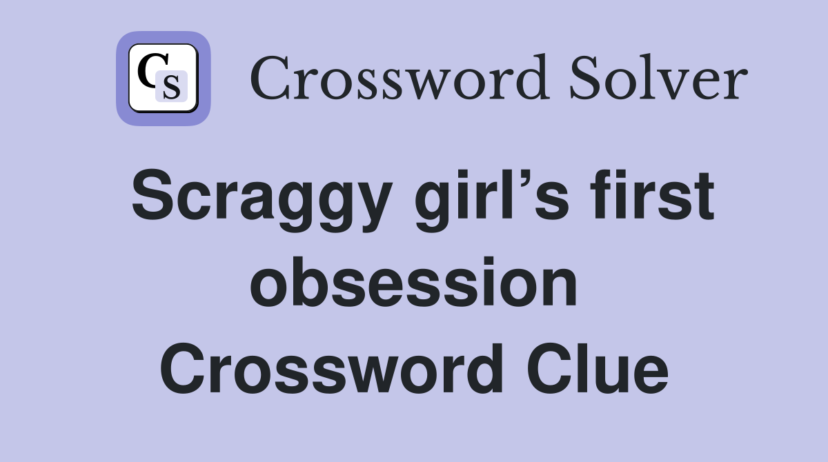 Scraggy girl’s first obsession Crossword Clue