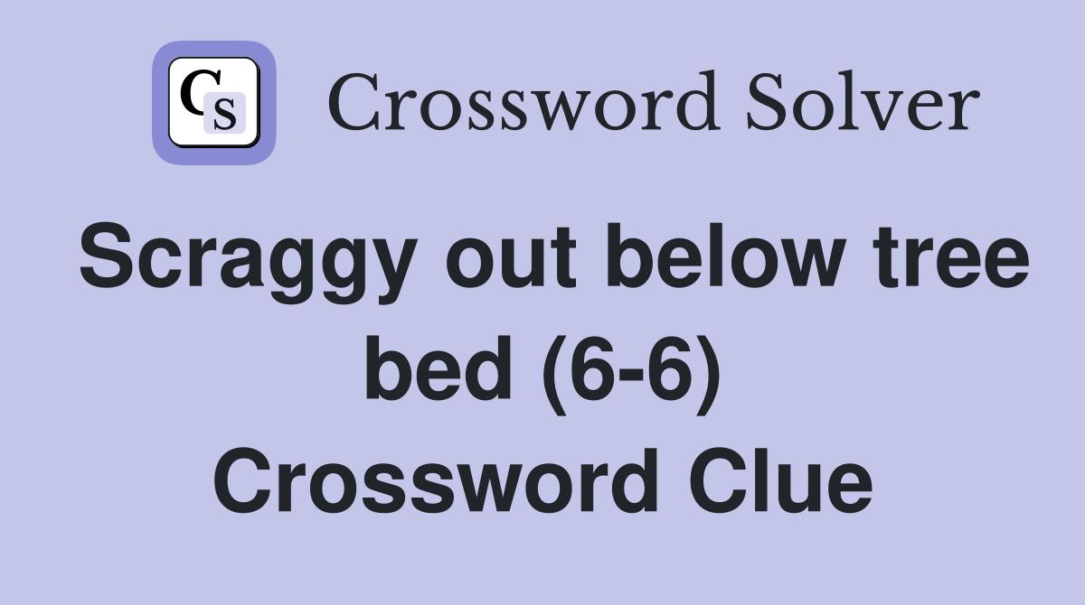 Scraggy out below tree bed (6-6) Crossword Clue