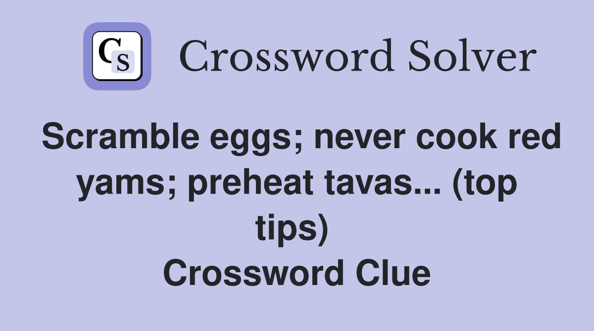 Scramble eggs; never cook red yams; preheat tavas... (top tips)  Crossword Clue