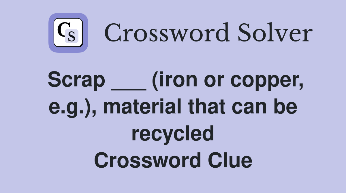 Scrap ___ (iron or copper, e.g.), material that can be recycled Crossword Clue
