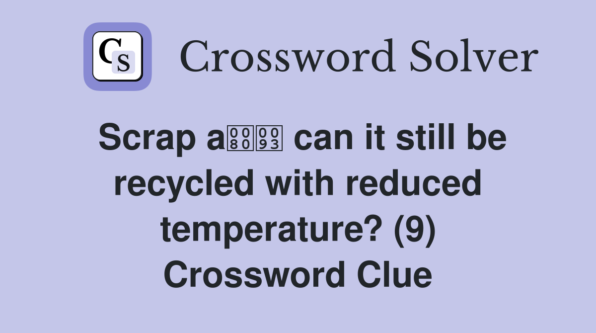 Scrap a can it still be recycled with reduced temperature? (9) Crossword Clue