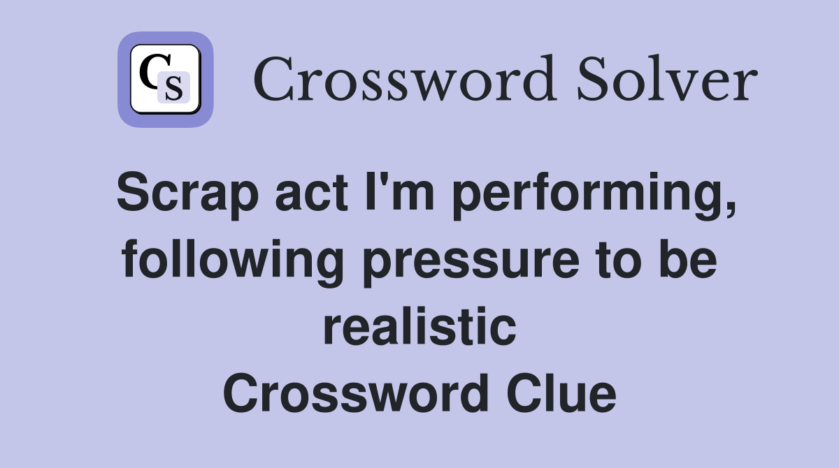Scrap act I'm performing, following pressure to be realistic Crossword Clue