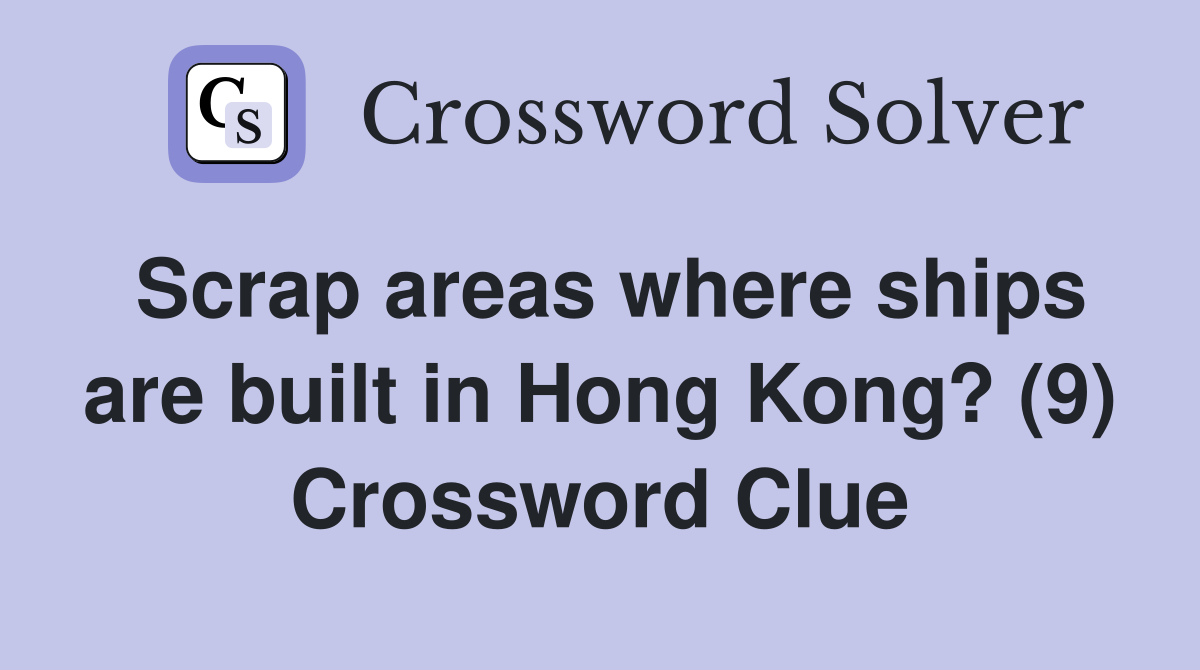 Scrap areas where ships are built in Hong Kong? (9) Crossword Clue