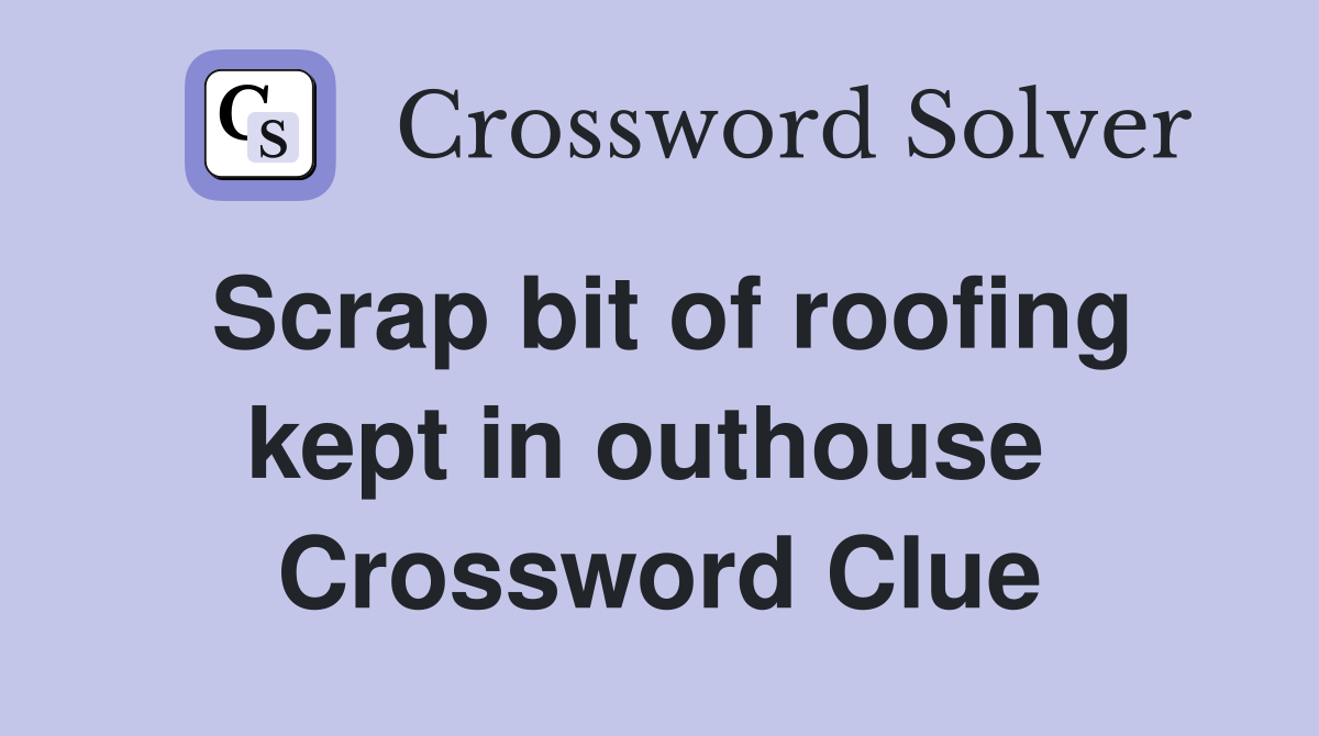 Scrap bit of roofing kept in outhouse  Crossword Clue