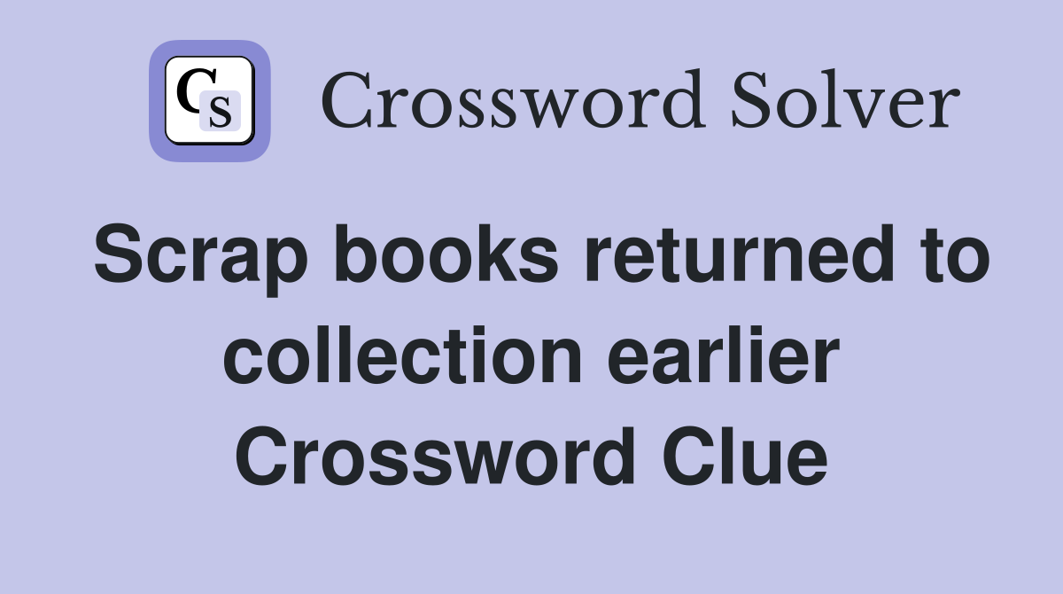 Scrap books returned to collection earlier Crossword Clue