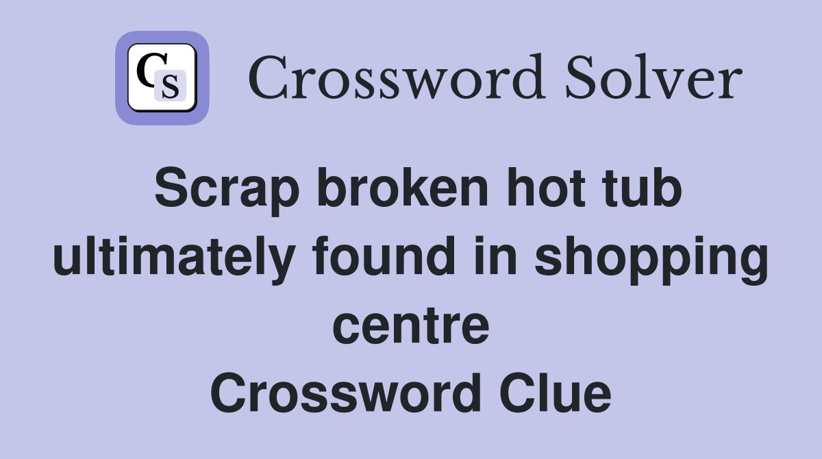 Scrap broken hot tub ultimately found in shopping centre Crossword Clue