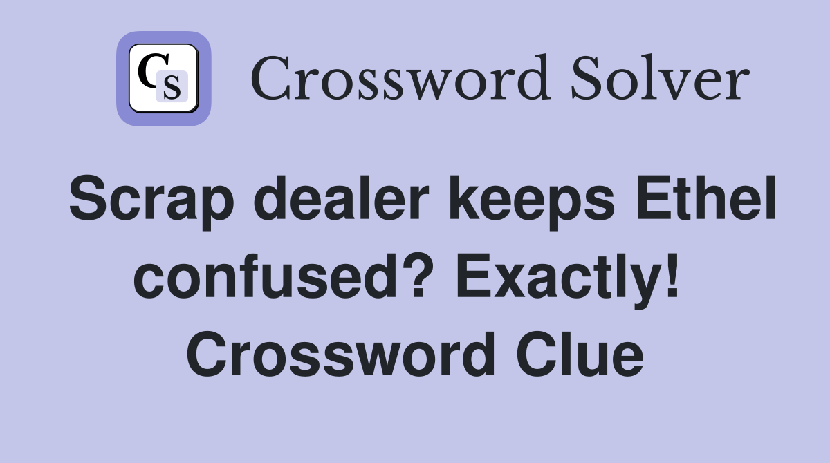 Scrap dealer keeps Ethel confused? Exactly!  Crossword Clue