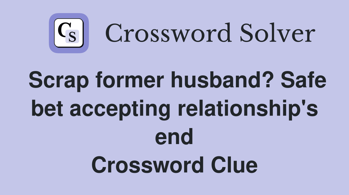 Scrap former husband? Safe bet accepting relationship's end Crossword Clue