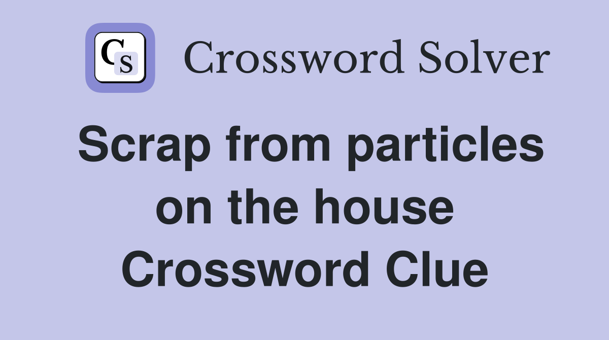 Scrap from particles on the house Crossword Clue